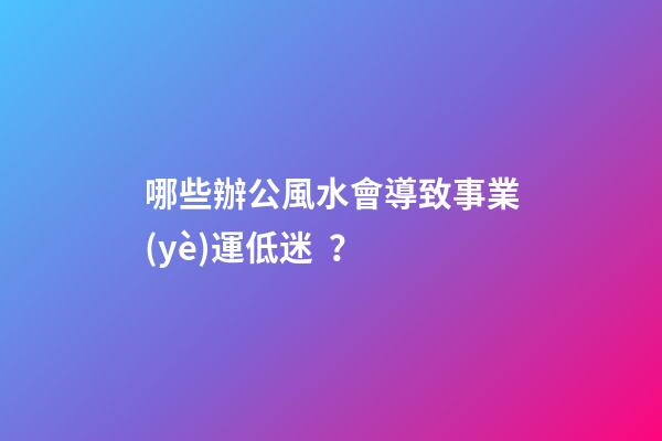 哪些辦公風水會導致事業(yè)運低迷？